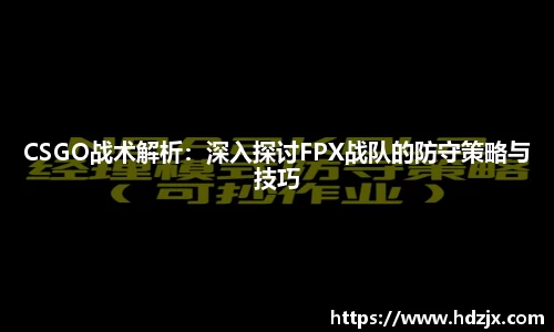 CSGO战术解析：深入探讨FPX战队的防守策略与技巧