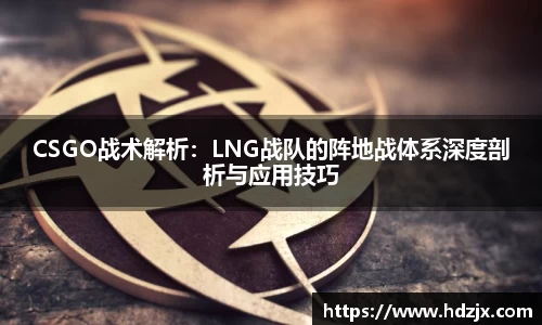 CSGO战术解析:LNG战队的阵地战体系深度剖析与应用技巧