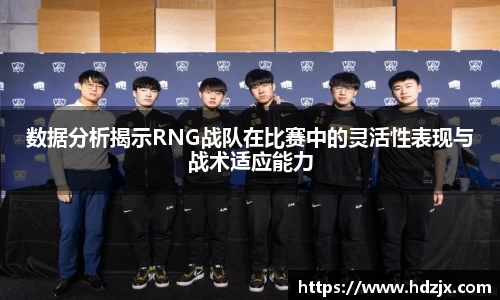 数据分析揭示RNG战队在比赛中的灵活性表现与战术适应能力