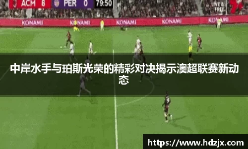 中岸水手与珀斯光荣的精彩对决揭示澳超联赛新动态